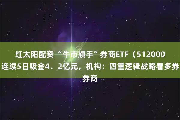 红太阳配资 “牛市旗手”券商ETF（512000）连续5日吸金4．2亿元，机构：四重逻辑战略看多券商