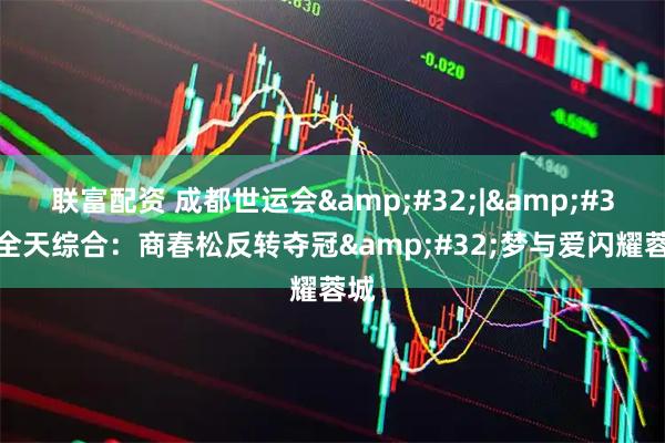 联富配资 成都世运会 | 全天综合：商春松反转夺冠 梦与爱闪耀蓉城