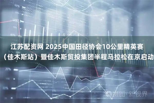 江苏配资网 2025中国田径协会10公里精英赛（佳木斯站）暨佳木斯贸投集团半程马拉松在京启动