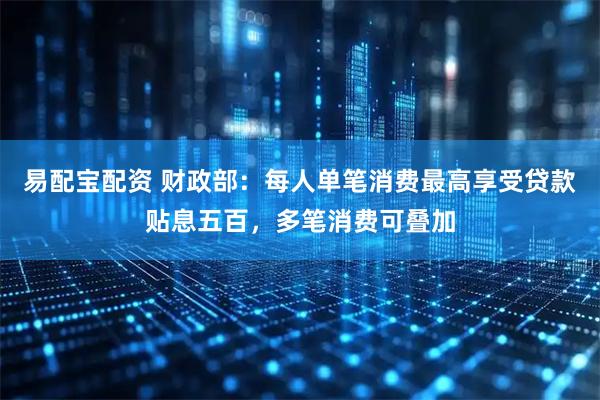 易配宝配资 财政部：每人单笔消费最高享受贷款贴息五百，多笔消费可叠加