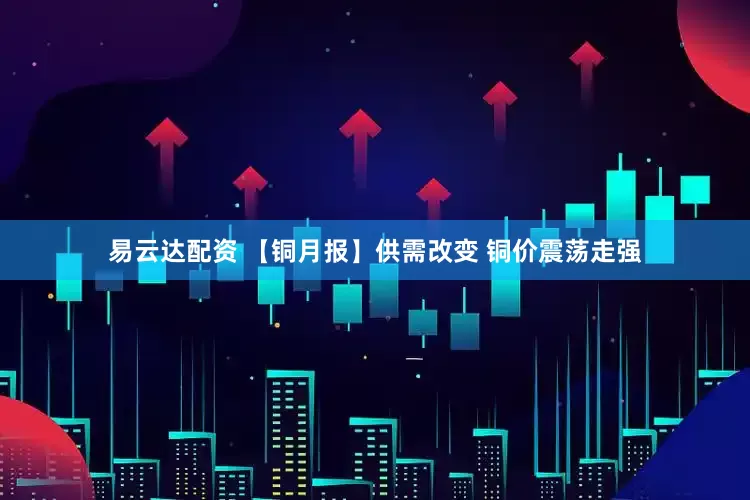 易云达配资 【铜月报】供需改变 铜价震荡走强