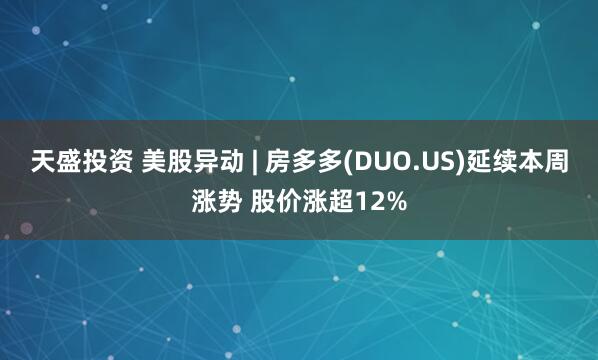 天盛投资 美股异动 | 房多多(DUO.US)延续本周涨势 股价涨超12%