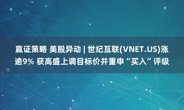 赢证策略 美股异动 | 世纪互联(VNET.US)涨逾9% 获高盛上调目标价并重申“买入”评级