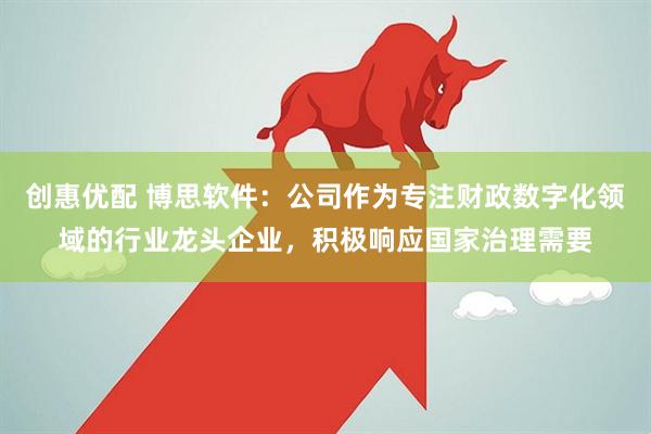 创惠优配 博思软件：公司作为专注财政数字化领域的行业龙头企业，积极响应国家治理需要