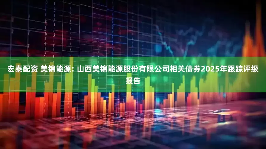 宏泰配资 美锦能源: 山西美锦能源股份有限公司相关债券2025年跟踪评级报告