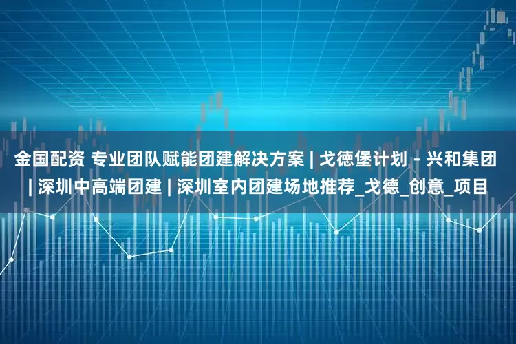 金国配资 专业团队赋能团建解决方案 | 戈徳堡计划 - 兴和集团 | 深圳中高端团建 | 深圳室内团建场地推荐_戈德_创意_项目