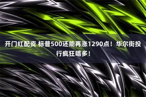 开门红配资 标普500还能再涨1290点！华尔街投行疯狂唱多！