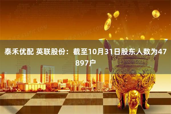泰禾优配 英联股份：截至10月31日股东人数为47897户