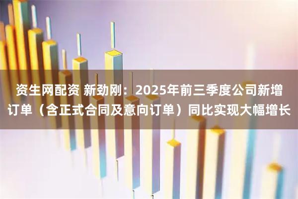 资生网配资 新劲刚：2025年前三季度公司新增订单（含正式合同及意向订单）同比实现大幅增长