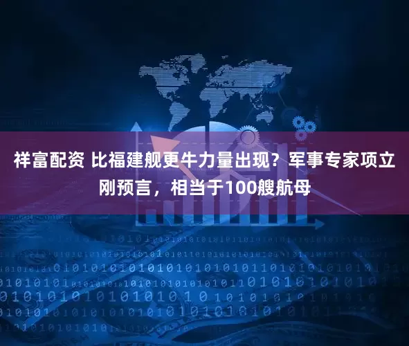 祥富配资 比福建舰更牛力量出现？军事专家项立刚预言，相当于100艘航母