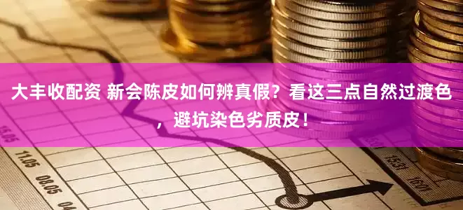 大丰收配资 新会陈皮如何辨真假？看这三点自然过渡色，避坑染色劣质皮！