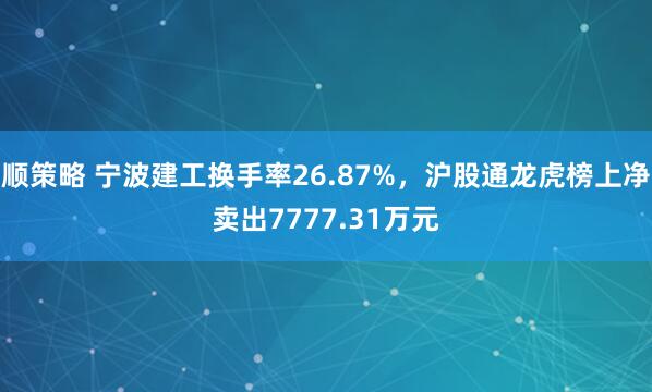 顺策略 宁波建工换手率26.87%，沪股通龙虎榜上净卖出7777.31万元