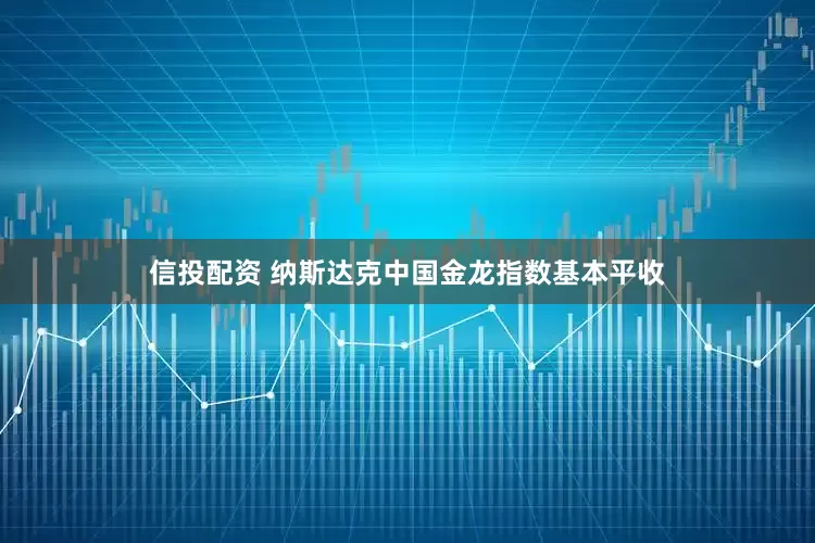 信投配资 纳斯达克中国金龙指数基本平收