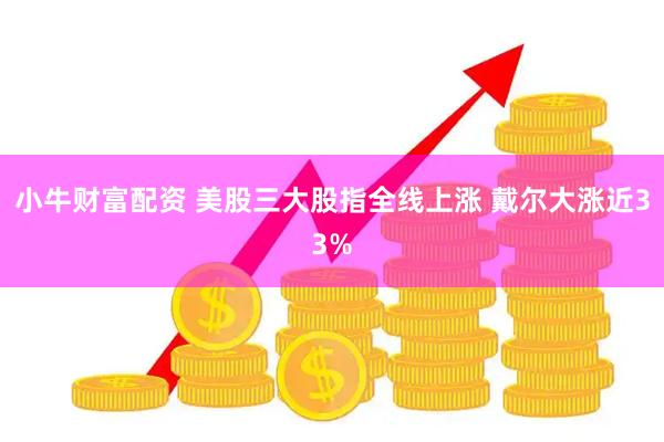 小牛财富配资 美股三大股指全线上涨 戴尔大涨近33%