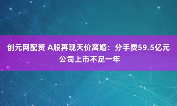 创元网配资 A股再现天价离婚：分手费59.5亿元 公司上市不足一年